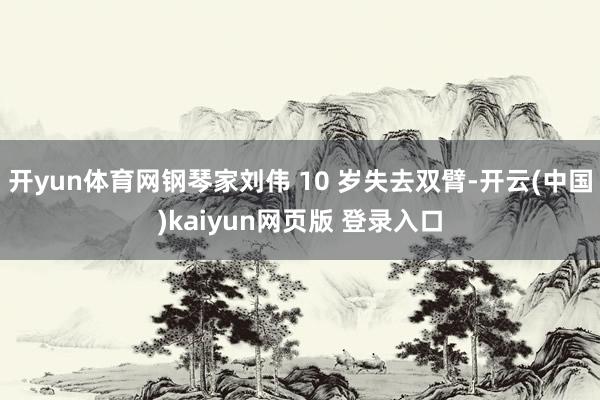 开yun体育网钢琴家刘伟 10 岁失去双臂-开云(中国)kaiyun网页版 登录入口