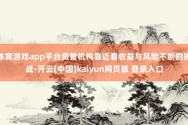 体育游戏app平台资管机构靠近着收益与风险不断的挑战-开云(中国)kaiyun网页版 登录入口