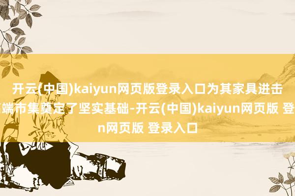 开云(中国)kaiyun网页版登录入口为其家具进击海外高端市集奠定了坚实基础-开云(中国)kaiyun网页版 登录入口