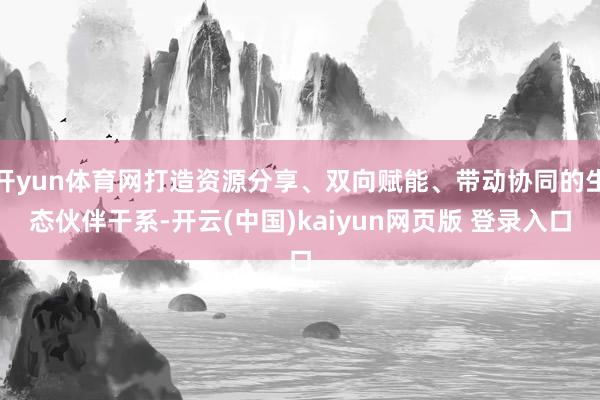 开yun体育网打造资源分享、双向赋能、带动协同的生态伙伴干系-开云(中国)kaiyun网页版 登录入口