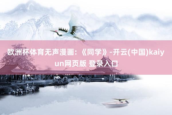 欧洲杯体育无声漫画: 《同学》-开云(中国)kaiyun网页版 登录入口