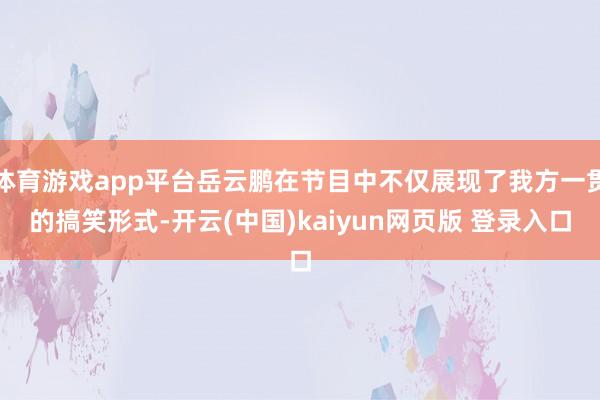 体育游戏app平台岳云鹏在节目中不仅展现了我方一贯的搞笑形式-开云(中国)kaiyun网页版 登录入口