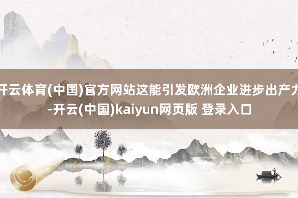 开云体育(中国)官方网站这能引发欧洲企业进步出产力-开云(中国)kaiyun网页版 登录入口