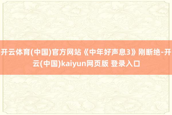 开云体育(中国)官方网站《中年好声息3》刚断绝-开云(中国)kaiyun网页版 登录入口