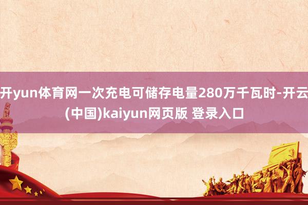开yun体育网一次充电可储存电量280万千瓦时-开云(中国)kaiyun网页版 登录入口