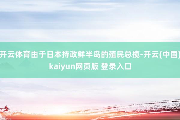 开云体育由于日本持政鲜半岛的殖民总揽-开云(中国)kaiyun网页版 登录入口