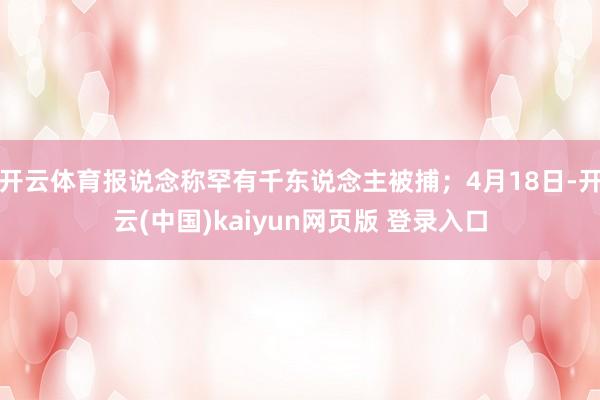 开云体育报说念称罕有千东说念主被捕；4月18日-开云(中国)kaiyun网页版 登录入口