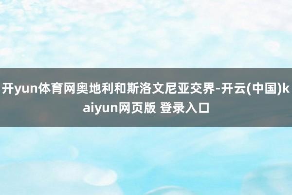 开yun体育网奥地利和斯洛文尼亚交界-开云(中国)kaiyun网页版 登录入口