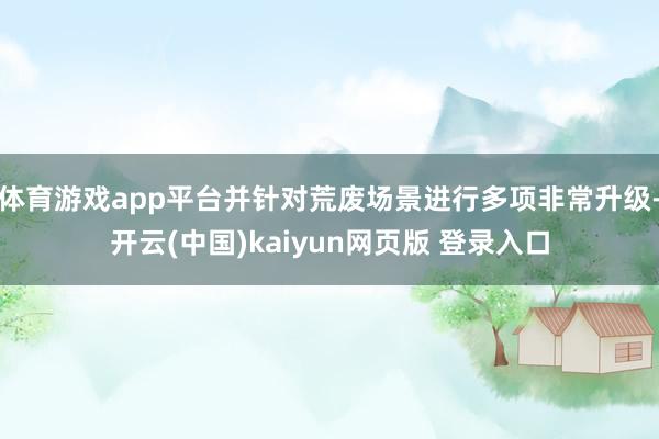 体育游戏app平台并针对荒废场景进行多项非常升级-开云(中国)kaiyun网页版 登录入口