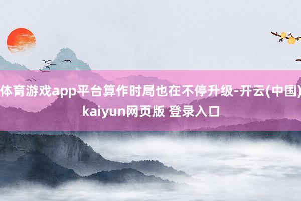 体育游戏app平台算作时局也在不停升级-开云(中国)kaiyun网页版 登录入口