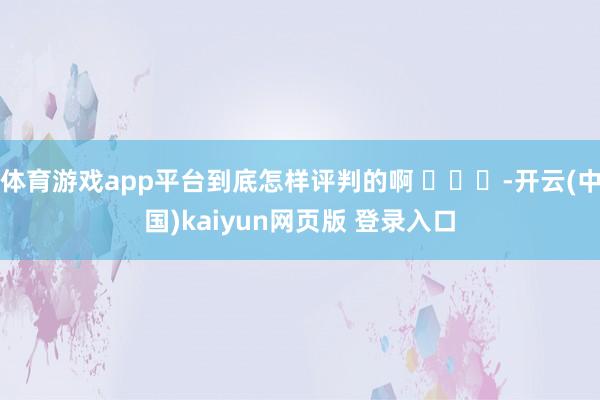 体育游戏app平台到底怎样评判的啊 ​​​-开云(中国)kaiyun网页版 登录入口