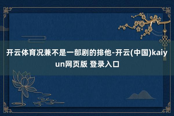 开云体育况兼不是一部剧的排他-开云(中国)kaiyun网页版 登录入口