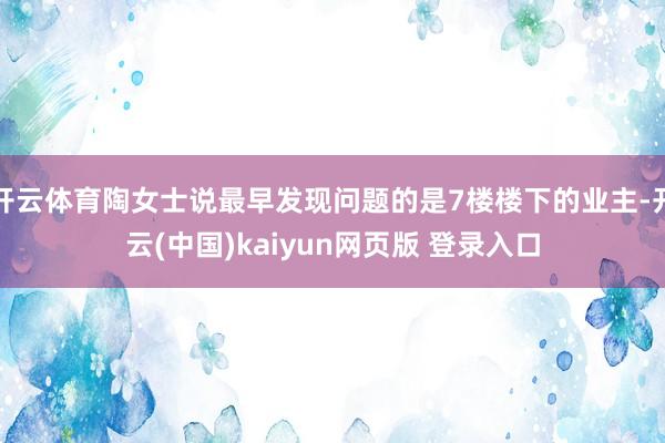 开云体育陶女士说最早发现问题的是7楼楼下的业主-开云(中国)kaiyun网页版 登录入口