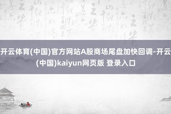 开云体育(中国)官方网站A股商场尾盘加快回调-开云(中国)kaiyun网页版 登录入口