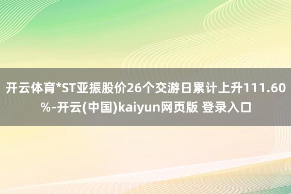 开云体育*ST亚振股价26个交游日累计上升111.60%-开云(中国)kaiyun网页版 登录入口