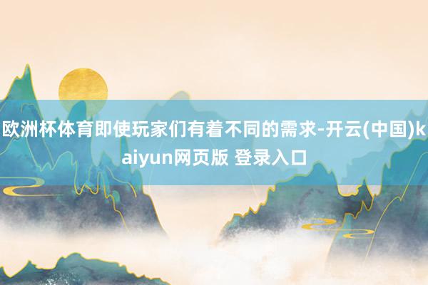 欧洲杯体育即使玩家们有着不同的需求-开云(中国)kaiyun网页版 登录入口