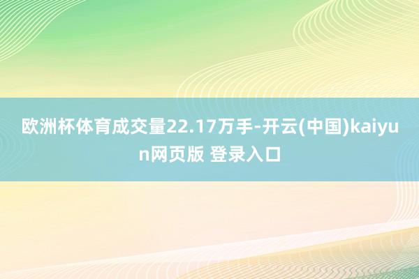 欧洲杯体育成交量22.17万手-开云(中国)kaiyun网页版 登录入口