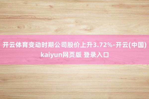 开云体育变动时期公司股价上升3.72%-开云(中国)kaiyun网页版 登录入口