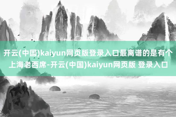 开云(中国)kaiyun网页版登录入口最离谱的是有个上海老西席-开云(中国)kaiyun网页版 登录入口