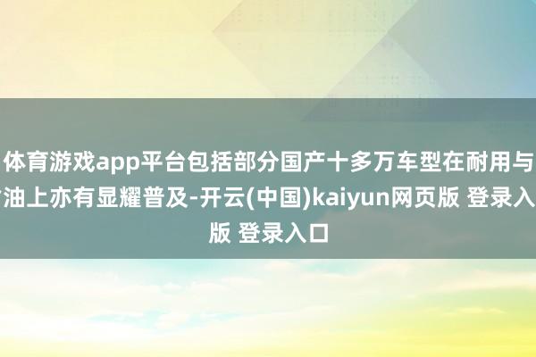 体育游戏app平台包括部分国产十多万车型在耐用与省油上亦有显耀普及-开云(中国)kaiyun网页版 登录入口
