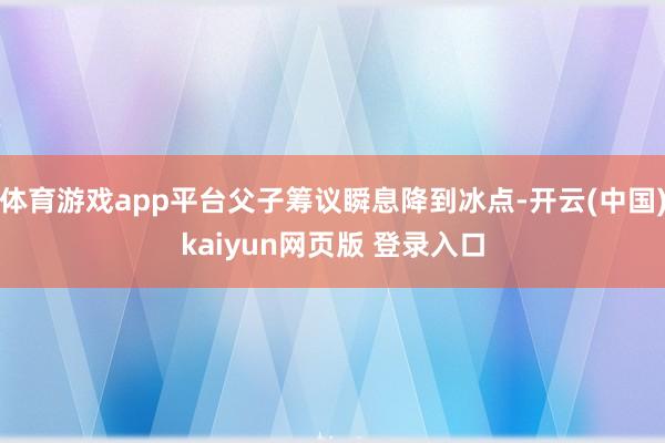 体育游戏app平台父子筹议瞬息降到冰点-开云(中国)kaiyun网页版 登录入口