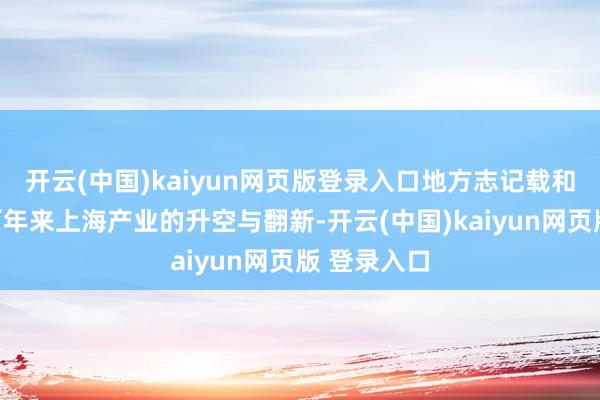 开云(中国)kaiyun网页版登录入口地方志记载和印证了千百年来上海产业的升空与翻新-开云(中国)kaiyun网页版 登录入口