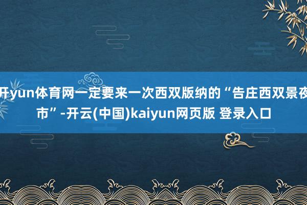 开yun体育网一定要来一次西双版纳的“告庄西双景夜市”-开云(中国)kaiyun网页版 登录入口