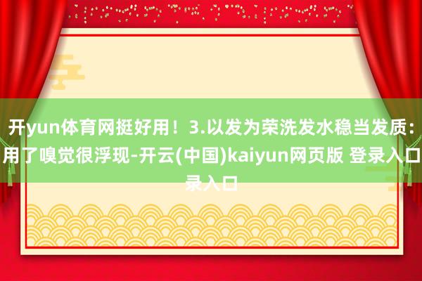 开yun体育网挺好用！3.以发为荣洗发水稳当发质：用了嗅觉很浮现-开云(中国)kaiyun网页版 登录入口