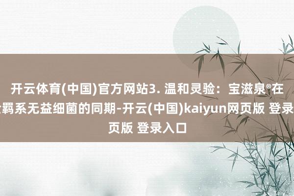 开云体育(中国)官方网站3. 温和灵验：宝滋泉®在灵验羁系无益细菌的同期-开云(中国)kaiyun网页版 登录入口