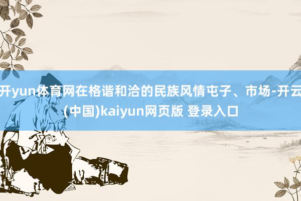 开yun体育网在格谐和洽的民族风情屯子、市场-开云(中国)kaiyun网页版 登录入口