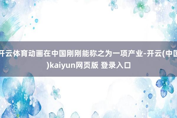 开云体育动画在中国刚刚能称之为一项产业-开云(中国)kaiyun网页版 登录入口