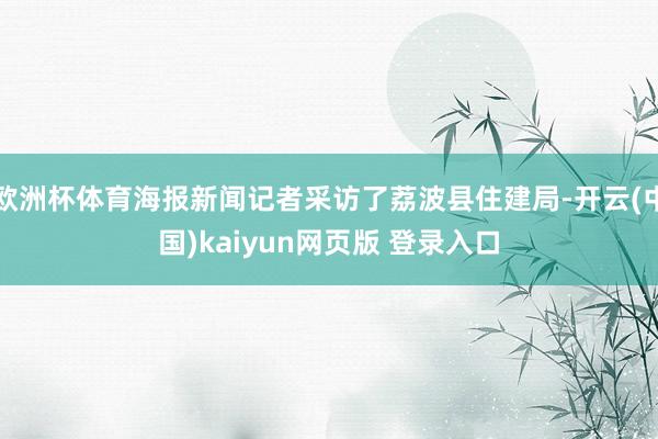 欧洲杯体育海报新闻记者采访了荔波县住建局-开云(中国)kaiyun网页版 登录入口