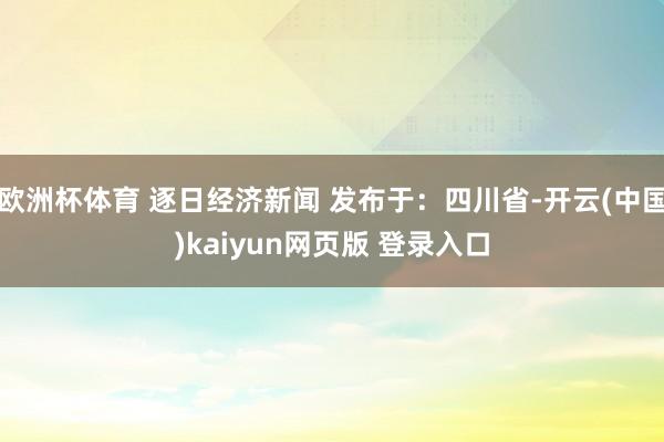 欧洲杯体育 逐日经济新闻 发布于：四川省-开云(中国)kaiyun网页版 登录入口
