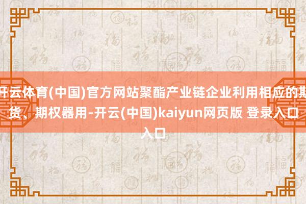 开云体育(中国)官方网站聚酯产业链企业利用相应的期货、期权器用-开云(中国)kaiyun网页版 登录入口