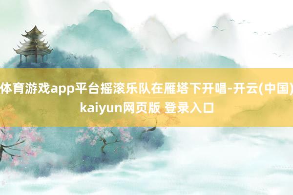 体育游戏app平台摇滚乐队在雁塔下开唱-开云(中国)kaiyun网页版 登录入口