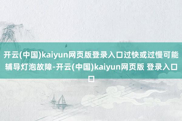 开云(中国)kaiyun网页版登录入口过快或过慢可能辅导灯泡故障-开云(中国)kaiyun网页版 登录入口