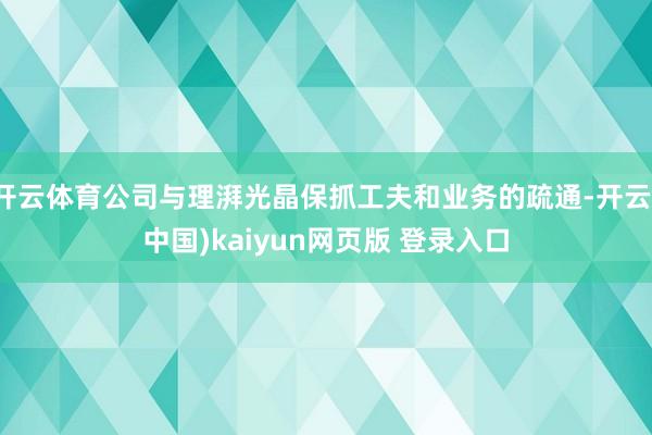 开云体育公司与理湃光晶保抓工夫和业务的疏通-开云(中国)kaiyun网页版 登录入口