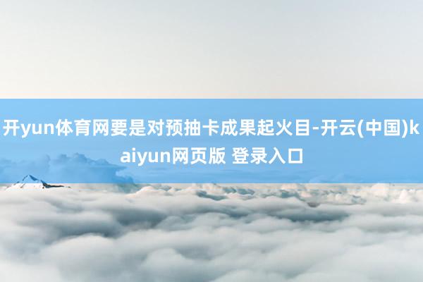 开yun体育网要是对预抽卡成果起火目-开云(中国)kaiyun网页版 登录入口