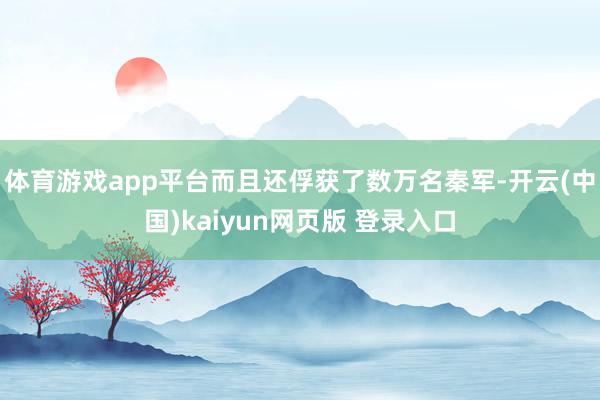 体育游戏app平台而且还俘获了数万名秦军-开云(中国)kaiyun网页版 登录入口