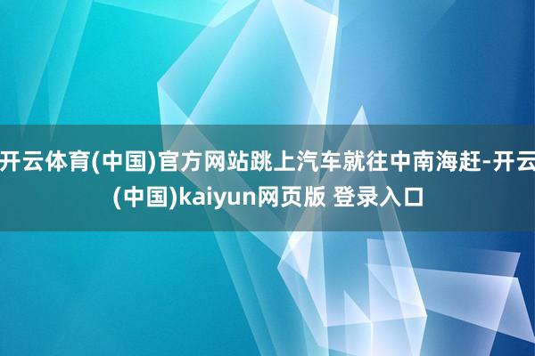 开云体育(中国)官方网站跳上汽车就往中南海赶-开云(中国)kaiyun网页版 登录入口