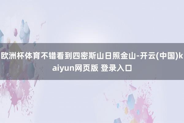 欧洲杯体育不错看到四密斯山日照金山-开云(中国)kaiyun网页版 登录入口