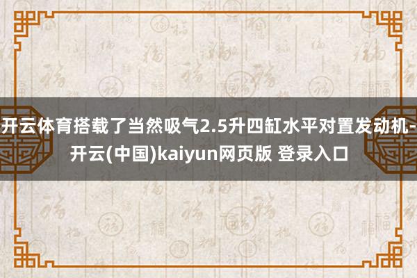 开云体育搭载了当然吸气2.5升四缸水平对置发动机-开云(中国)kaiyun网页版 登录入口
