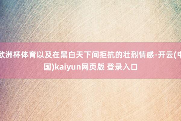 欧洲杯体育以及在黑白天下间拒抗的壮烈情感-开云(中国)kaiyun网页版 登录入口