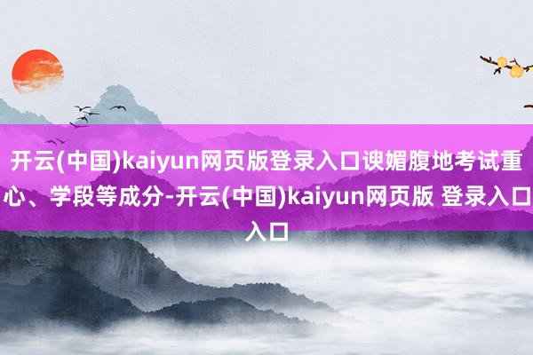 开云(中国)kaiyun网页版登录入口谀媚腹地考试重心、学段等成分-开云(中国)kaiyun网页版 登录入口