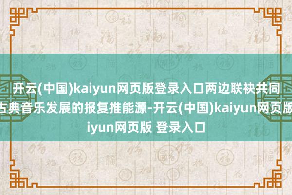 开云(中国)kaiyun网页版登录入口两边联袂共同成为中国古典音乐发展的报复推能源-开云(中国)kaiyun网页版 登录入口