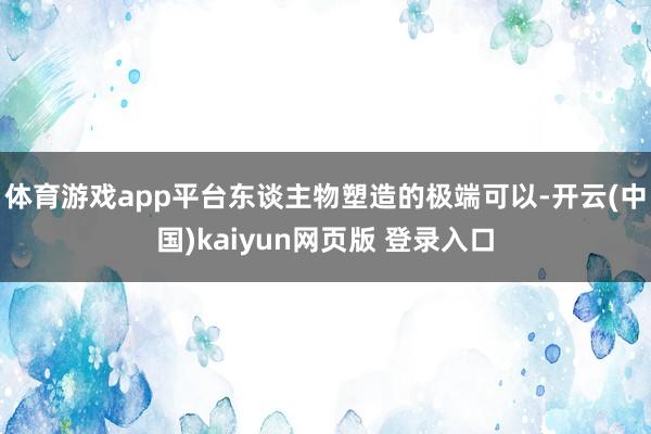 体育游戏app平台东谈主物塑造的极端可以-开云(中国)kaiyun网页版 登录入口