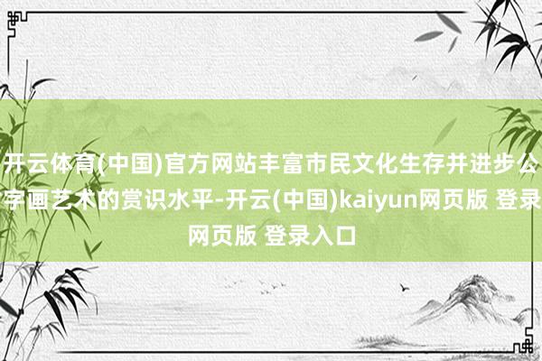 开云体育(中国)官方网站丰富市民文化生存并进步公众对字画艺术的赏识水平-开云(中国)kaiyun网页版 登录入口