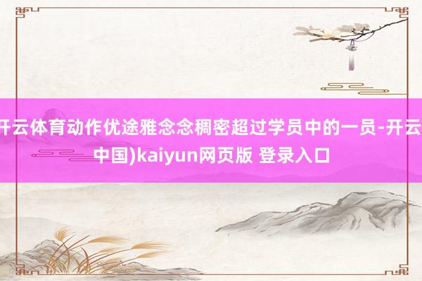 开云体育动作优途雅念念稠密超过学员中的一员-开云(中国)kaiyun网页版 登录入口