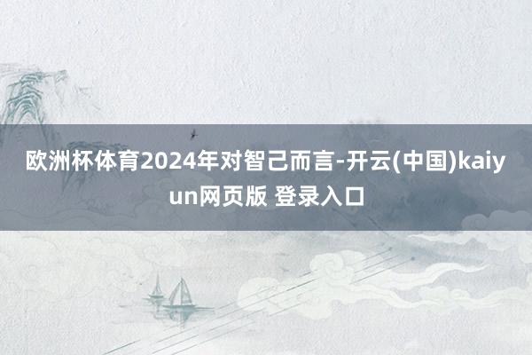 欧洲杯体育2024年对智己而言-开云(中国)kaiyun网页版 登录入口