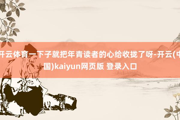 开云体育一下子就把年青读者的心给收拢了呀-开云(中国)kaiyun网页版 登录入口